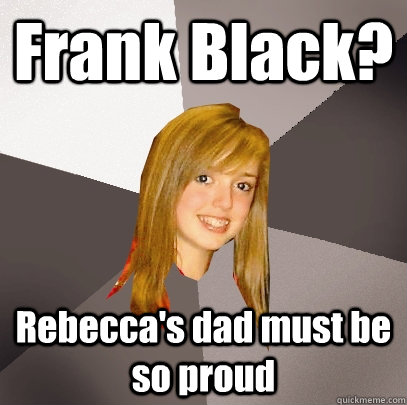 Frank Black? Rebecca's dad must be so proud  Musically Oblivious 8th Grader