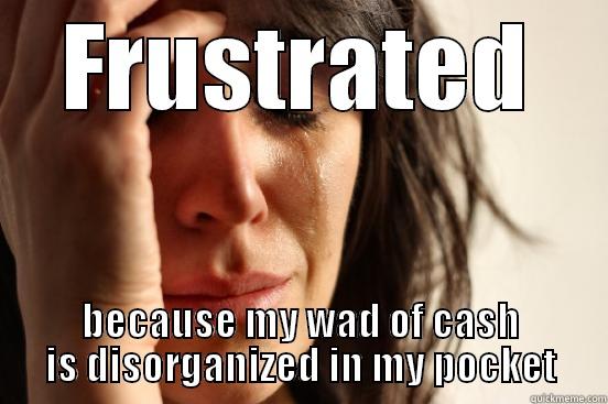 FRUSTRATED BECAUSE MY WAD OF CASH IS DISORGANIZED IN MY POCKET First World Problems