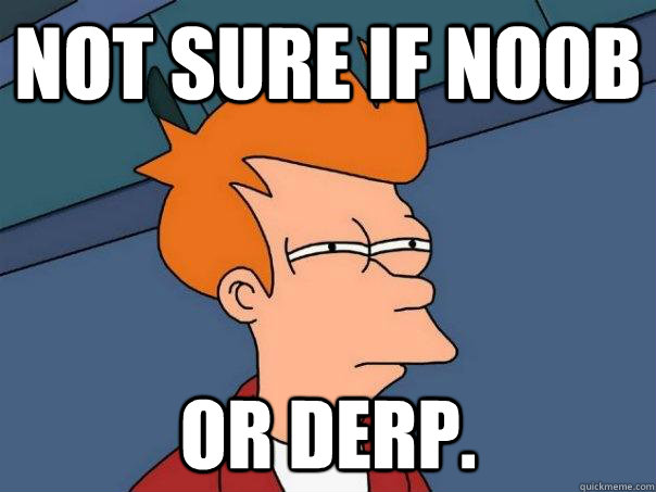 Not sure if noob Or derp.  Futurama Fry