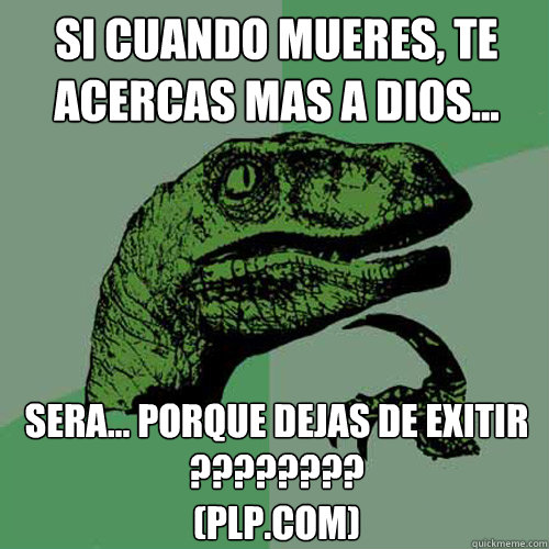 si Cuando mueres, te acercas mas a dios... sera... porque dejas de exitir ????????
(plp.com)  Philosoraptor