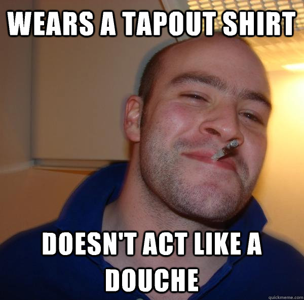 Wears a TapOut shirt Doesn't act like a douche - Wears a TapOut shirt Doesn't act like a douche  Misc