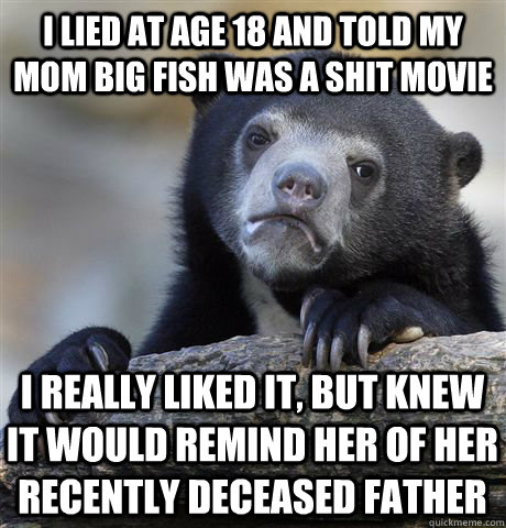 I lied at age 18 and told my mom Big Fish was a shit movie I really liked it, but knew it would remind her of her recently deceased father - I lied at age 18 and told my mom Big Fish was a shit movie I really liked it, but knew it would remind her of her recently deceased father  Confession Bear