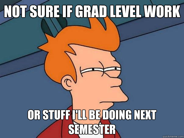 Not sure if grad level work or stuff i'll be doing next semester  Futurama Fry