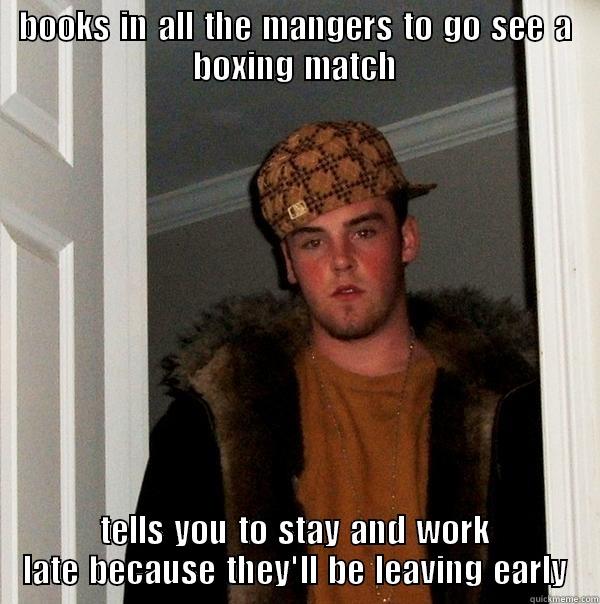 BOOKS IN ALL THE MANGERS TO GO SEE A BOXING MATCH TELLS YOU TO STAY AND WORK LATE BECAUSE THEY'LL BE LEAVING EARLY Scumbag Steve