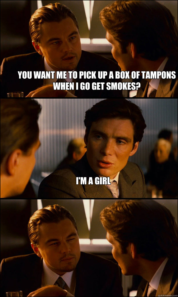 You want me to pick up a box of tampons when I go get smokes? I'm a girl   Inception