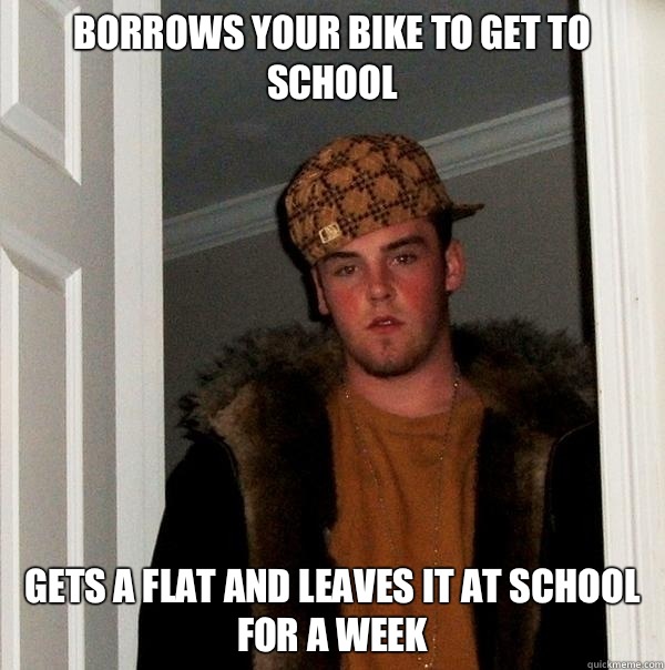 Borrows your bike to get to school Gets a flat and leaves it at school for a week  Scumbag Steve