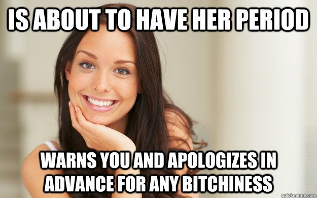 is about to have her period warns you and apologizes in advance for any bitchiness  - is about to have her period warns you and apologizes in advance for any bitchiness   Good Girl Gina