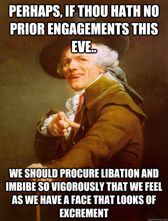 Perhaps, if thou hath no prior engagements this eve.. We should procure libation and imbibe so vigorously that we feel as we have a face that looks of excrement  Joseph Ducreux