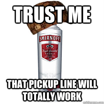 Trust Me That pickup line will totally work  Scumbag Alcohol