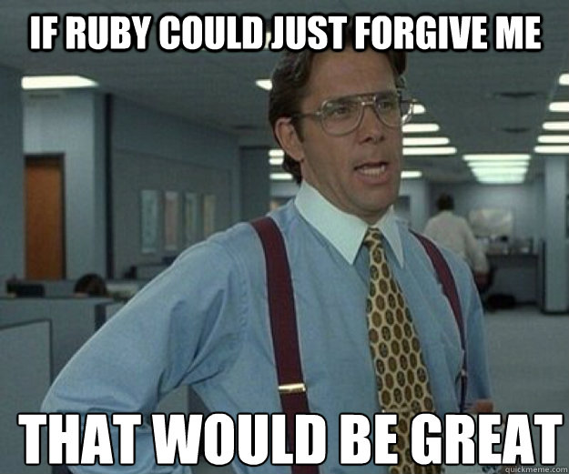 If Ruby could just forgive me THAT WOULD BE GREAT  that would be great