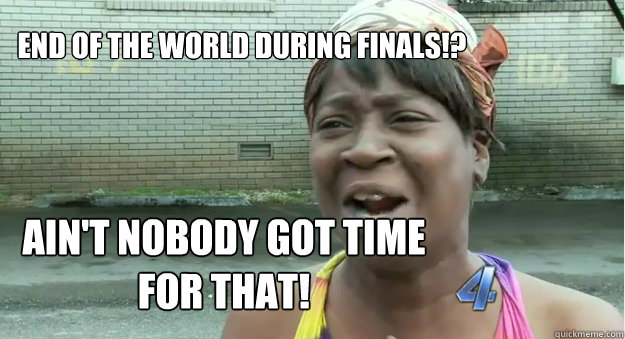 End of the world during finals!? Ain't nobody got time for that! - End of the world during finals!? Ain't nobody got time for that!  In my room for too long