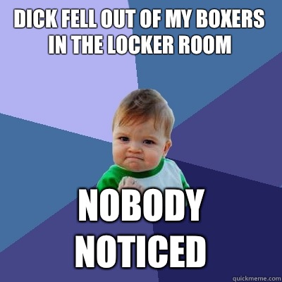 Dick fell out of my boxers in the locker room Nobody noticed  Success Kid