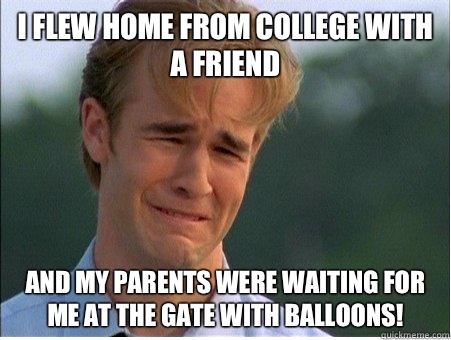 I flew home from college with a friend And my parents were waiting for me at the gate with balloons! - I flew home from college with a friend And my parents were waiting for me at the gate with balloons!  1990s Problems