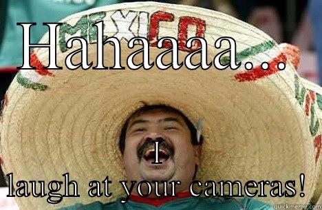 HAHAAAA... I LAUGH AT YOUR CAMERAS! Merry mexican