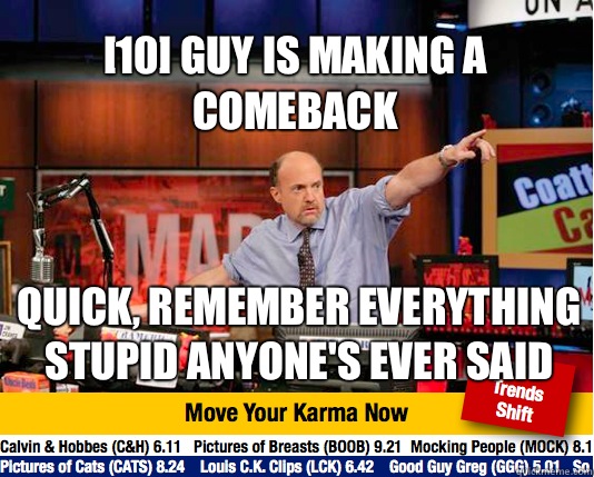 [10] guy is making a comeback Quick, remember everything stupid anyone's ever said  - [10] guy is making a comeback Quick, remember everything stupid anyone's ever said   Mad Karma with Jim Cramer