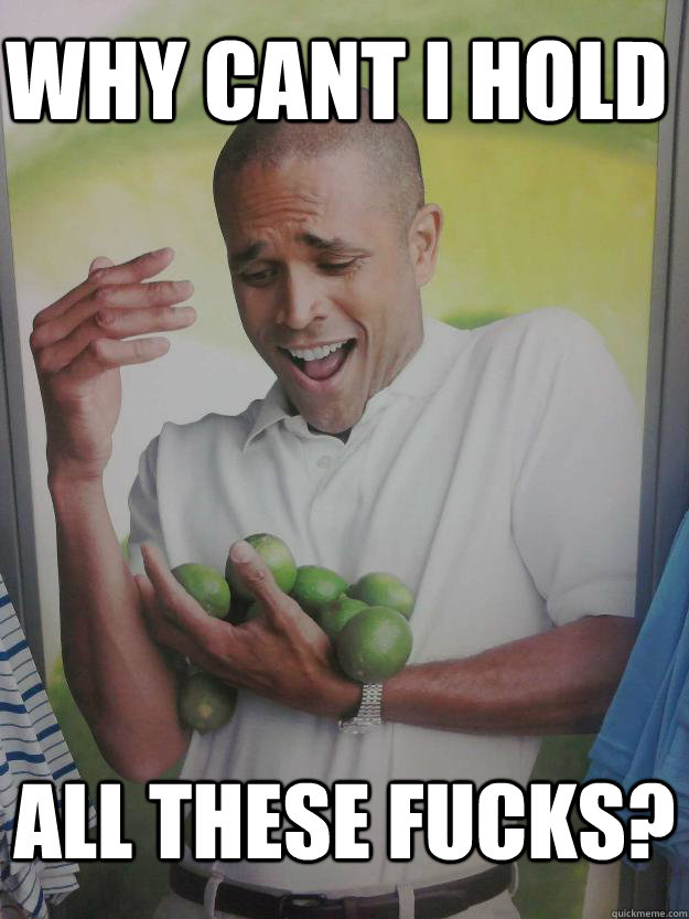 Why cant I hold all these fucks?  Why Cant I Hold All These Limes Guy