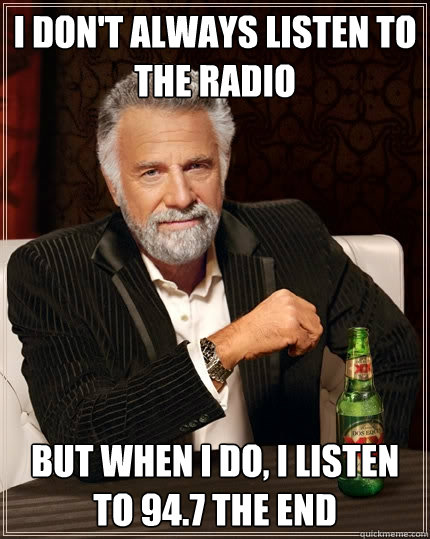 i don't always listen to the radio But when I do, i listen to 94.7 the end  The Most Interesting Man In The World