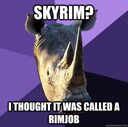 Skyrim? I thought it was called a rimjob  Sexually Oblivious Rhino