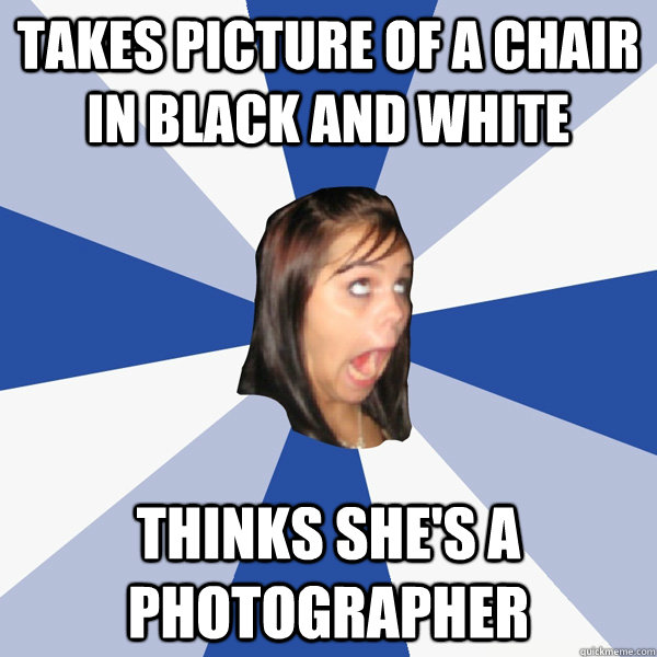 Takes picture of a chair in black and white Thinks she's a photographer  Annoying Facebook Girl