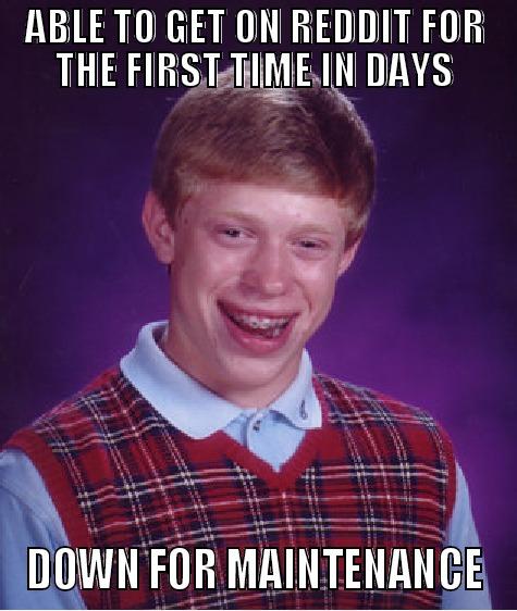 ABLE TO GET ON REDDIT FOR THE FIRST TIME IN DAYS DOWN FOR MAINTENANCE Bad Luck Brian