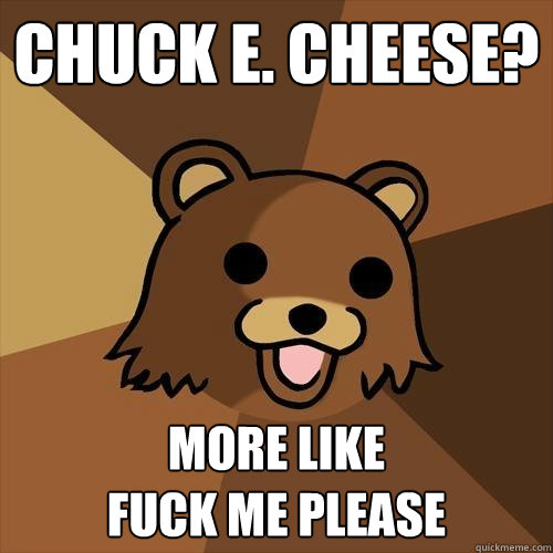 Chuck E. Cheese? More like 
fuck me please  Pedobear