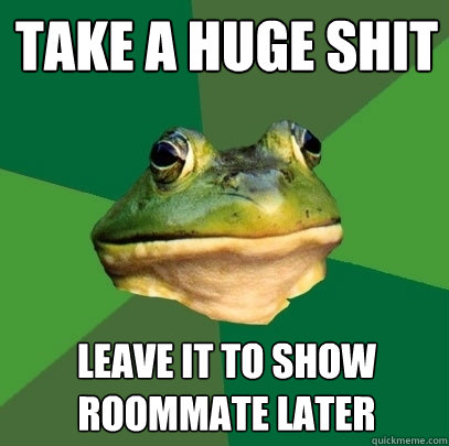 Take a huge shit Leave it to show roommate later  Foul Bachelor Frog