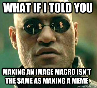 what if i told you making an image macro isn't the same as making a meme - what if i told you making an image macro isn't the same as making a meme  Matrix Morpheus
