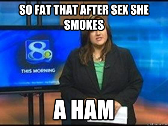 so fat that after sex she smokes a ham  