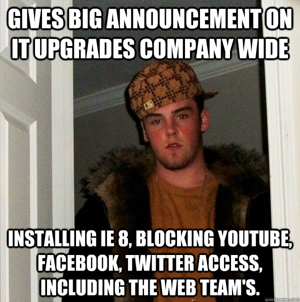 Gives big announcement on IT upgrades company wide Installing IE 8, blocking youtube, facebook, twitter access, including the web team's.  Scumbag Steve