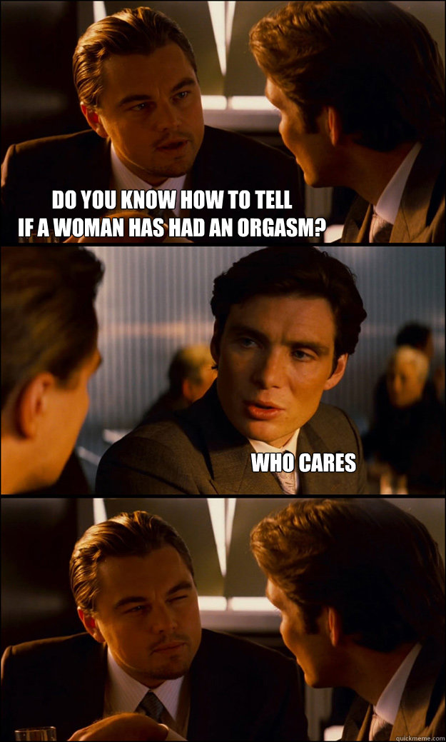 do you know how to tell 
if a woman has had an orgasm? who cares   Inception