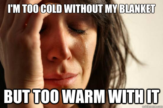 I'm too cold without my blanket  but too warm with it  - I'm too cold without my blanket  but too warm with it   First World Problems