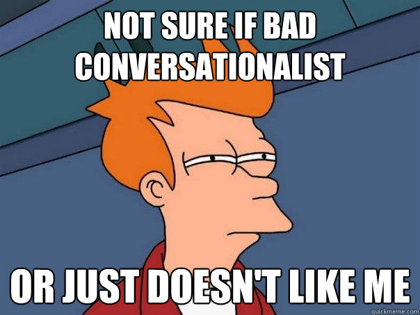 not sure if bad 
conversationalist or just doesn't like me  Futurama Fry