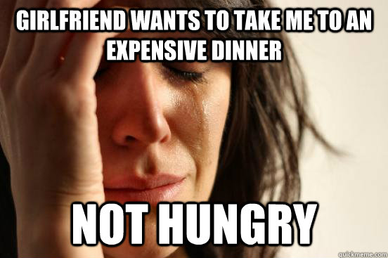 Girlfriend wants to take me to an expensive dinner not hungry  First World Problems