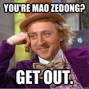 You're mao zedong? Get out.  Condescending Wonka