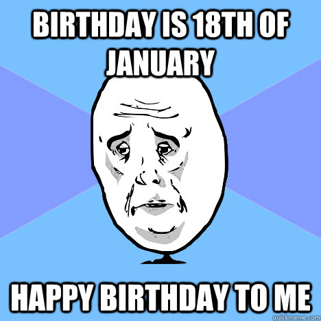 Birthday is 18th of january Happy birthday to me  Okay Guy