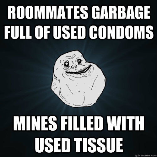 Roommates garbage full of used condoms  Mines filled with used tissue  Forever Alone