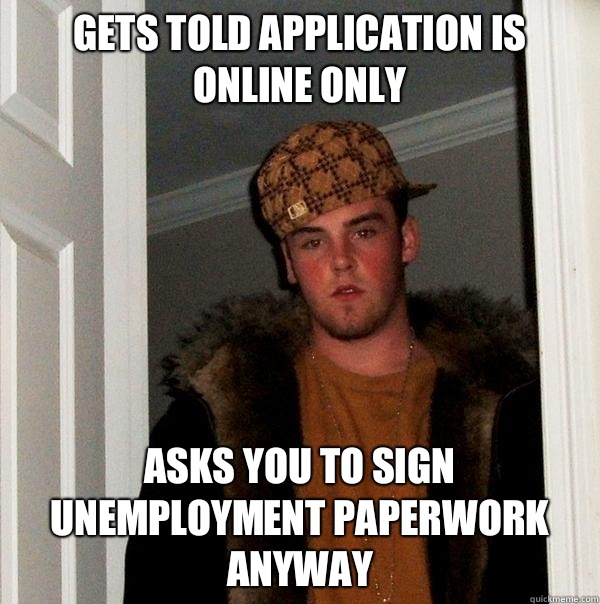 Gets told application is online only Asks you to sign unemployment paperwork anyway  Scumbag Steve