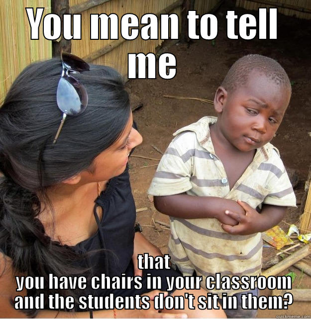 sitting in chairs - YOU MEAN TO TELL ME THAT YOU HAVE CHAIRS IN YOUR CLASSROOM AND THE STUDENTS DON'T SIT IN THEM? Skeptical Third World Kid