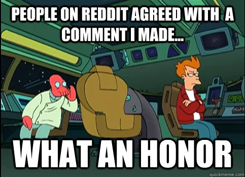 People on reddit agreed with  a comment I made... what an honor  What an honor Zoidberg