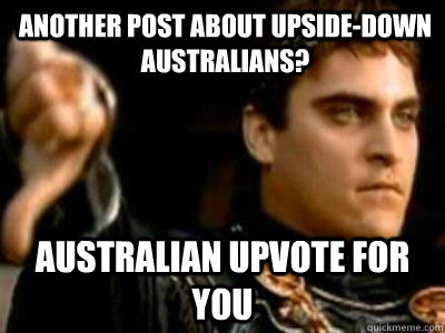 Another post about upside-down australians? Australian upvote for you  Downvoting Roman