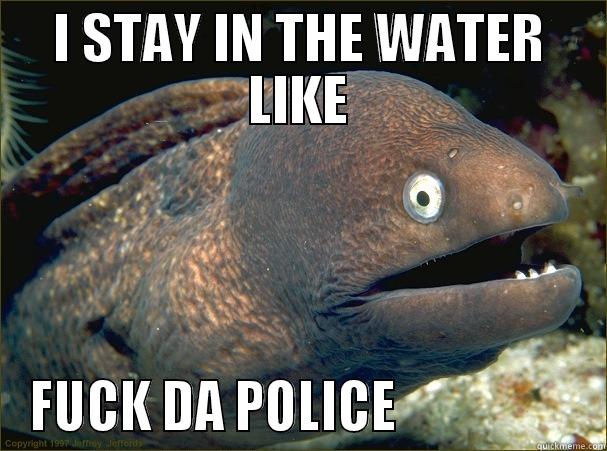 I STAY IN THE WATER LIKE FUCK DA POLICE                  Bad Joke Eel