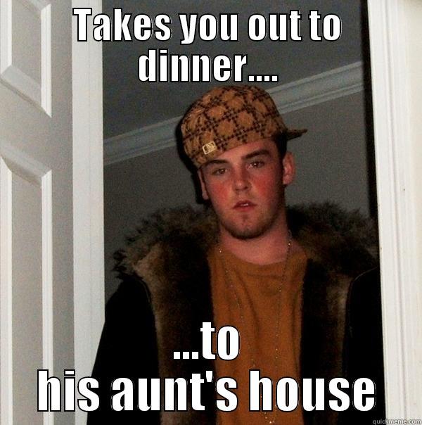 ARE YOU SERIOUS!??!?! - TAKES YOU OUT TO DINNER.... ...TO HIS AUNT'S HOUSE Scumbag Steve