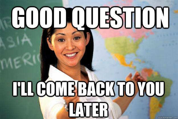 Good Question I'll come back to you later  Unhelpful High School Teacher