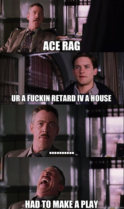 ace rag ur a fuckin retard iv a house .......... had to make a play   JJ Jameson