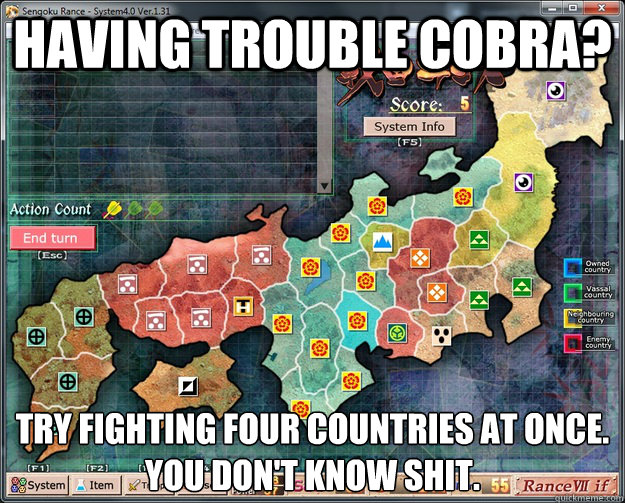 Having Trouble Cobra? Try fighting four countries at once. 
You don't know SHIT.  Rance Rape