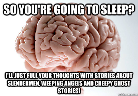 So you're going to sleep? I'll just full your thoughts with stories about Slendermen, Weeping angels and creepy ghost stories!  Scumbag Brain