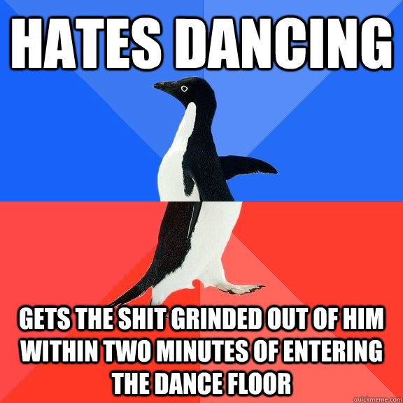 Hates dancing Gets the shit grinded out of him within two minutes of entering the dance floor - Hates dancing Gets the shit grinded out of him within two minutes of entering the dance floor  Socially Awkward Awesome Penguin