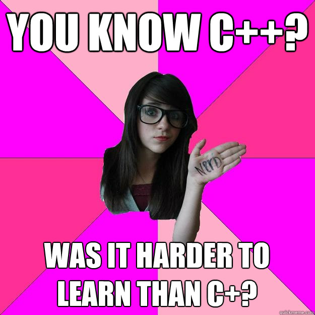 You know C++? Was it harder to learn than C+?  Idiot Nerd Girl