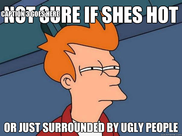 not sure if shes hot or just surrounded by ugly people Caption 3 goes here - not sure if shes hot or just surrounded by ugly people Caption 3 goes here  Futurama Fry