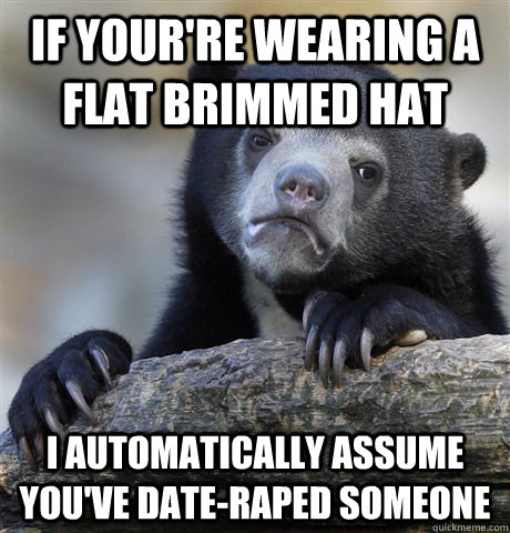 if your're wearing a flat brimmed hat i automatically assume you've date-raped someone  Confession Bear